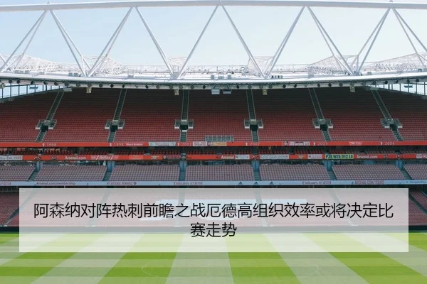 阿森纳对阵热刺前瞻之战厄德高组织效率或将决定比赛走势