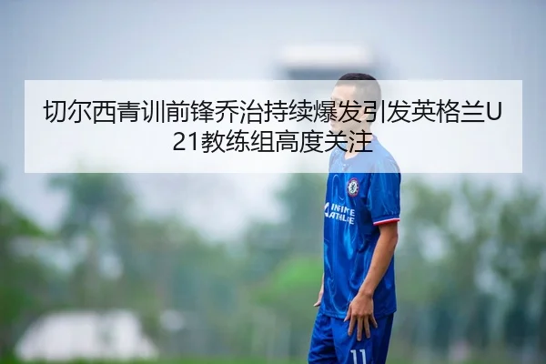 切尔西青训前锋乔治持续爆发引发英格兰U21教练组高度关注