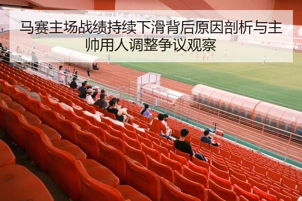 马赛主场战绩持续下滑背后原因剖析与主帅用人调整争议观察