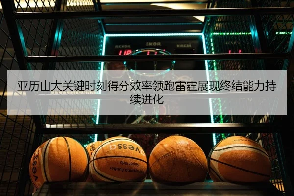 亚历山大关键时刻得分效率领跑雷霆展现终结能力持续进化