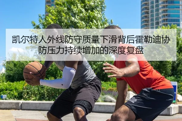 凯尔特人外线防守质量下滑背后霍勒迪协防压力持续增加的深度复盘