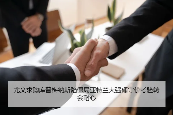 尤文求购库普梅纳斯陷僵局亚特兰大强硬守价考验转会耐心