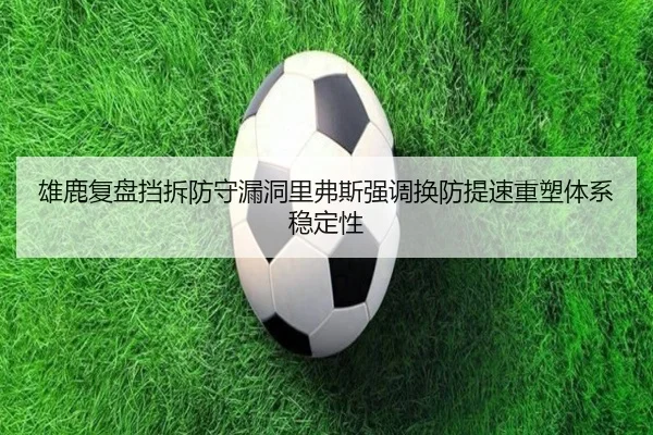 雄鹿复盘挡拆防守漏洞里弗斯强调换防提速重塑体系稳定性